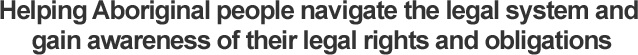 Helping Aboriginal people navigate the legal system and gain awareness of their legal rights and obligations